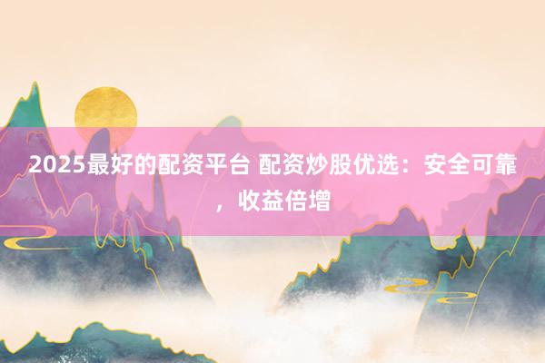 2025最好的配资平台 配资炒股优选：安全可靠，收益倍增