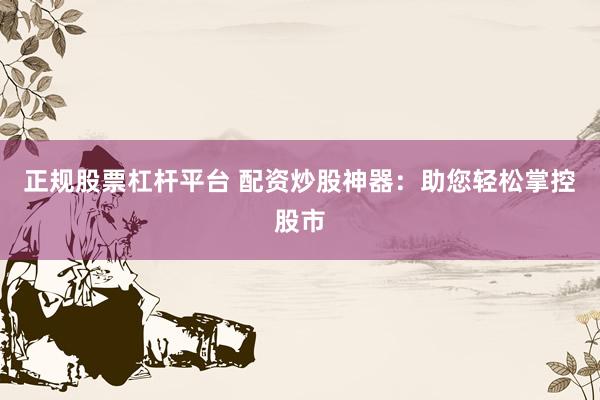 正规股票杠杆平台 配资炒股神器：助您轻松掌控股市