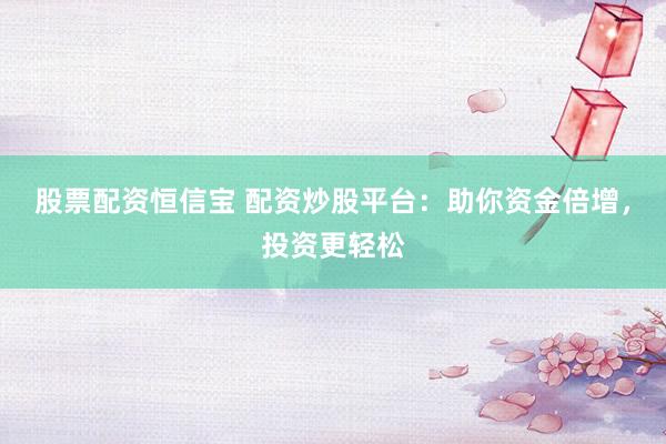 股票配资恒信宝 配资炒股平台：助你资金倍增，投资更轻松