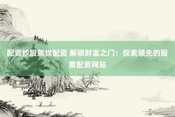 配资炒股就找配资 解锁财富之门：探索领先的股票配资网站