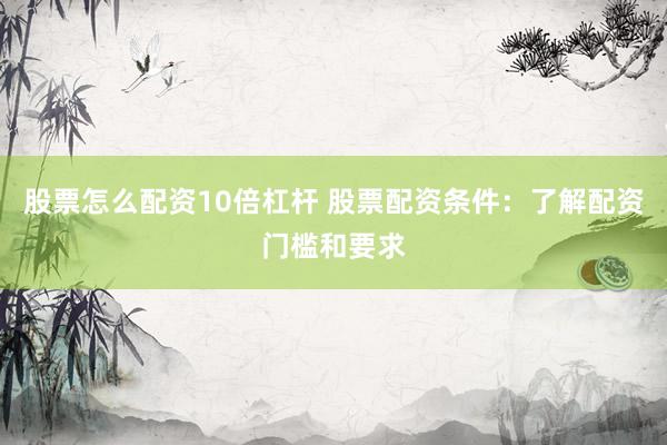 股票怎么配资10倍杠杆 股票配资条件：了解配资门槛和要求