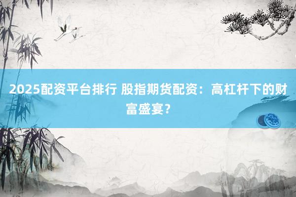 2025配资平台排行 股指期货配资：高杠杆下的财富盛宴？