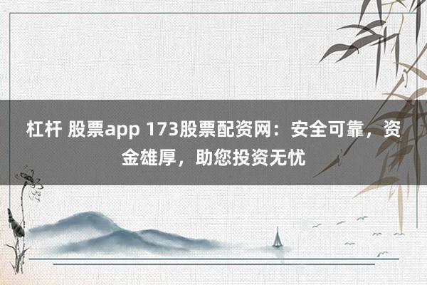 杠杆 股票app 173股票配资网：安全可靠，资金雄厚，助您投资无忧