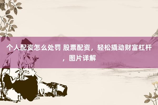 个人配资怎么处罚 股票配资，轻松撬动财富杠杆，图片详解