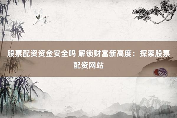 股票配资资金安全吗 解锁财富新高度：探索股票配资网站