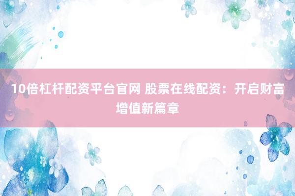 10倍杠杆配资平台官网 股票在线配资：开启财富增值新篇章