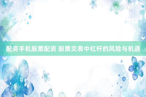 配资手机股票配资 股票交易中杠杆的风险与机遇