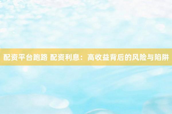 配资平台跑路 配资利息：高收益背后的风险与陷阱