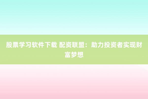 股票学习软件下载 配资联盟：助力投资者实现财富梦想