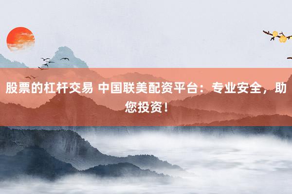股票的杠杆交易 中国联美配资平台：专业安全，助您投资！