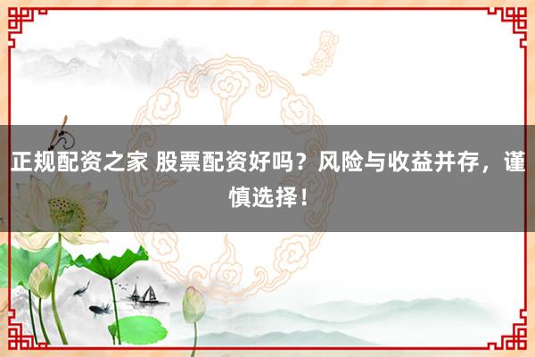 正规配资之家 股票配资好吗？风险与收益并存，谨慎选择！