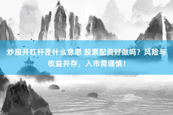 炒股开杠杆是什么意思 股票配资好做吗？风险与收益并存，入市需谨慎！