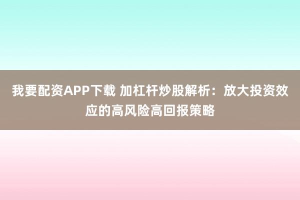 我要配资APP下载 加杠杆炒股解析：放大投资效应的高风险高回报策略