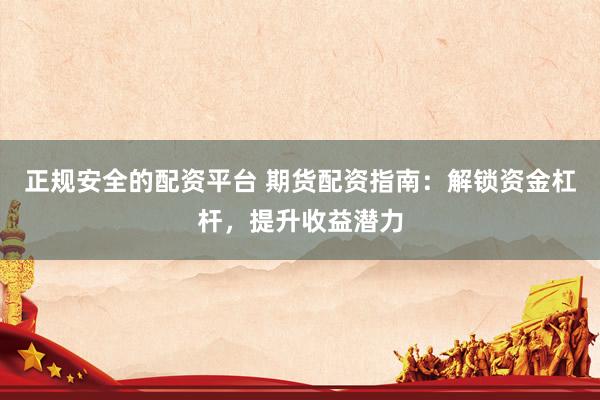 正规安全的配资平台 期货配资指南：解锁资金杠杆，提升收益潜力