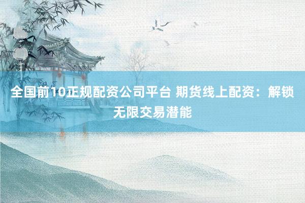 全国前10正规配资公司平台 期货线上配资：解锁无限交易潜能