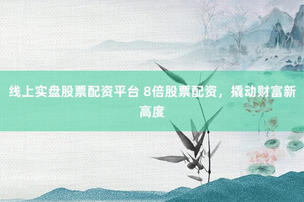 线上实盘股票配资平台 8倍股票配资，撬动财富新高度