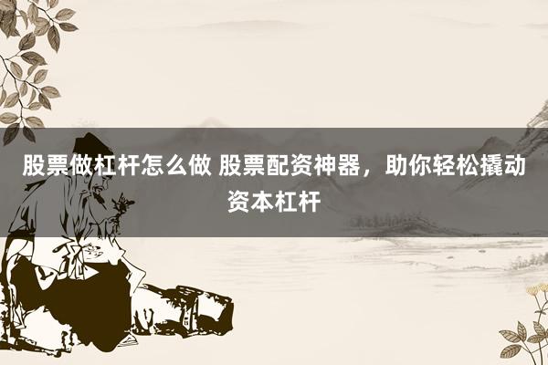股票做杠杆怎么做 股票配资神器，助你轻松撬动资本杠杆