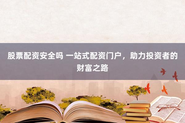 股票配资安全吗 一站式配资门户，助力投资者的财富之路