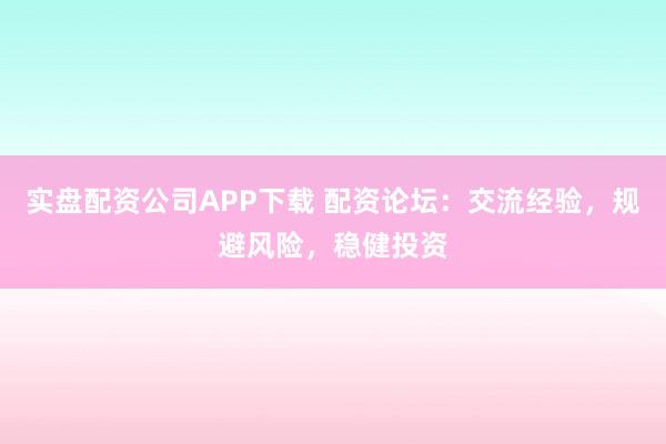实盘配资公司APP下载 配资论坛：交流经验，规避风险，稳健投资