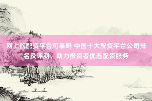 网上的配资平台可靠吗 中国十大配资平台公司排名及评测，助力投资者优选配资服务