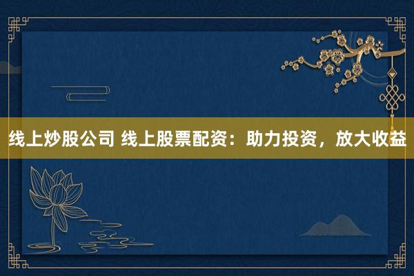 线上炒股公司 线上股票配资：助力投资，放大收益