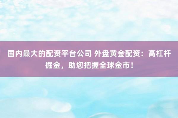 国内最大的配资平台公司 外盘黄金配资：高杠杆掘金，助您把握全球金市！