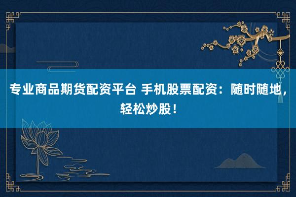 专业商品期货配资平台 手机股票配资：随时随地，轻松炒股！