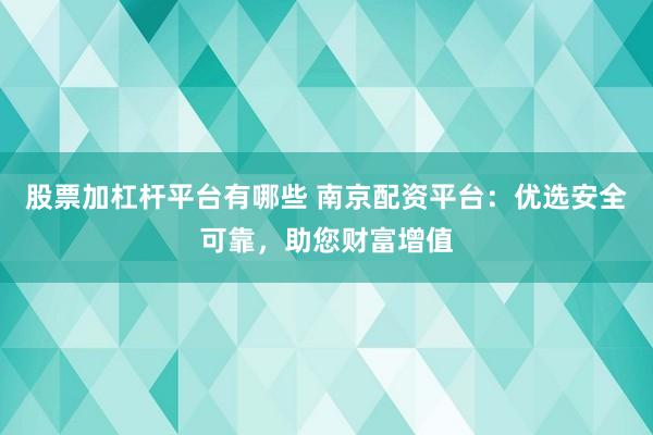 股票加杠杆平台有哪些 南京配资平台：优选安全可靠，助您财富增值