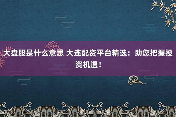 大盘股是什么意思 大连配资平台精选：助您把握投资机遇！