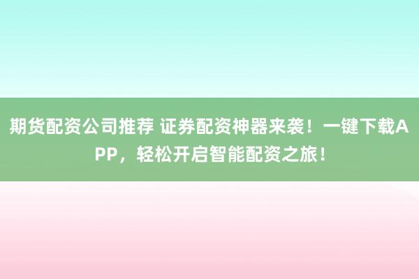 期货配资公司推荐 证券配资神器来袭！一键下载APP，轻松开启智能配资之旅！