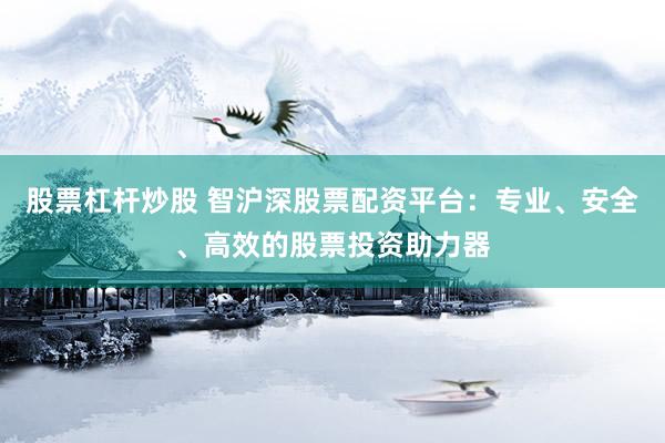 股票杠杆炒股 智沪深股票配资平台：专业、安全、高效的股票投资助力器