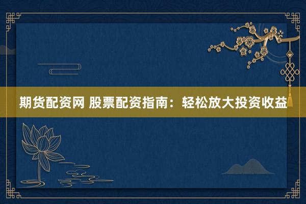 期货配资网 股票配资指南：轻松放大投资收益