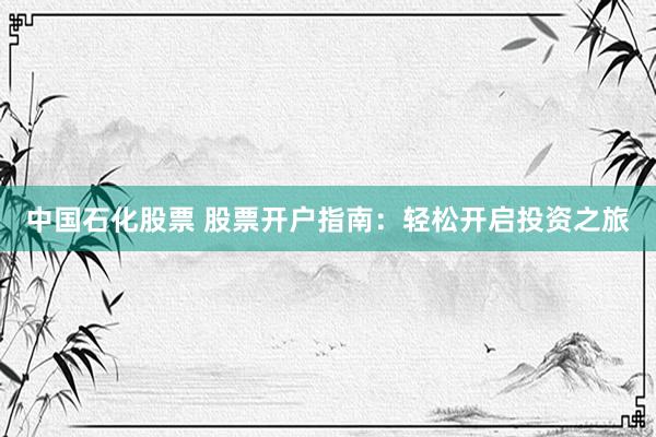 中国石化股票 股票开户指南：轻松开启投资之旅