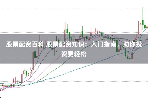 股票配资百科 股票配资知识：入门指南，助你投资更轻松