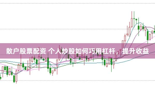 散户股票配资 个人炒股如何巧用杠杆，提升收益