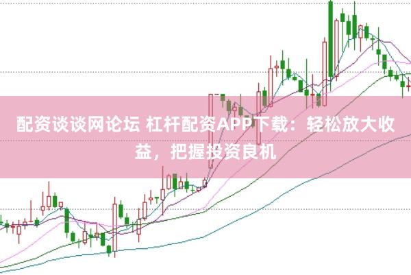 配资谈谈网论坛 杠杆配资APP下载：轻松放大收益，把握投资良机