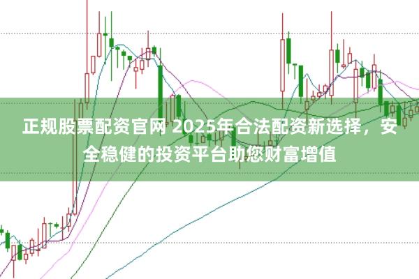 正规股票配资官网 2025年合法配资新选择，安全稳健的投资平台助您财富增值