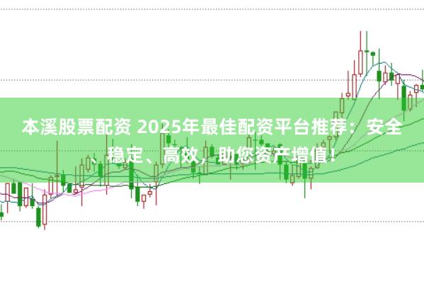本溪股票配资 2025年最佳配资平台推荐：安全、稳定、高效，助您资产增值！