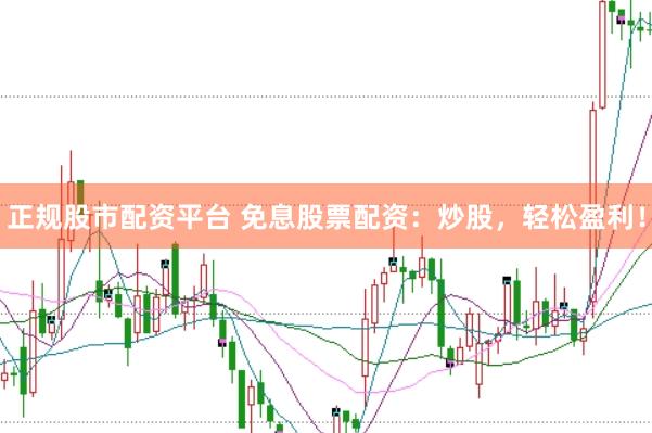 正规股市配资平台 免息股票配资：炒股，轻松盈利！