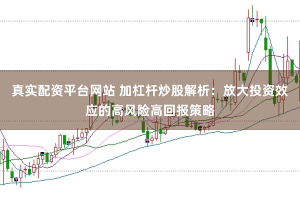 真实配资平台网站 加杠杆炒股解析：放大投资效应的高风险高回报策略