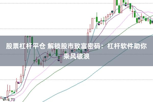股票杠杆平仓 解锁股市致富密码：杠杆软件助你乘风破浪