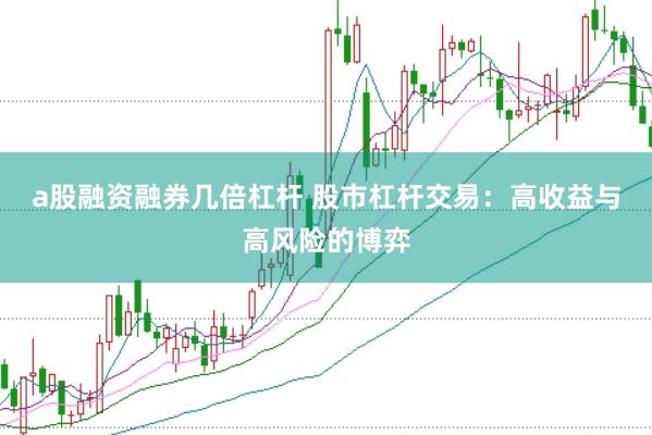 a股融资融券几倍杠杆 股市杠杆交易：高收益与高风险的博弈