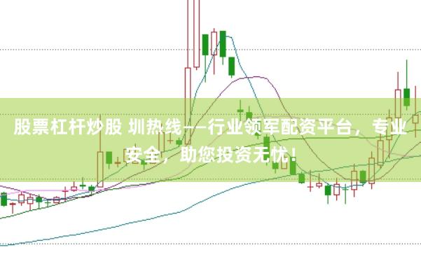 股票杠杆炒股 圳热线——行业领军配资平台，专业安全，助您投资无忧！
