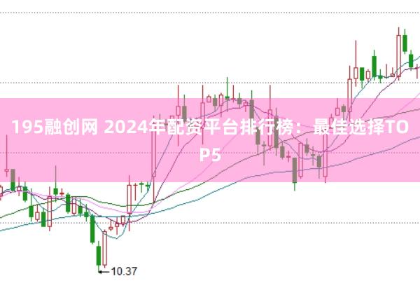 195融创网 2024年配资平台排行榜：最佳选择TOP5
