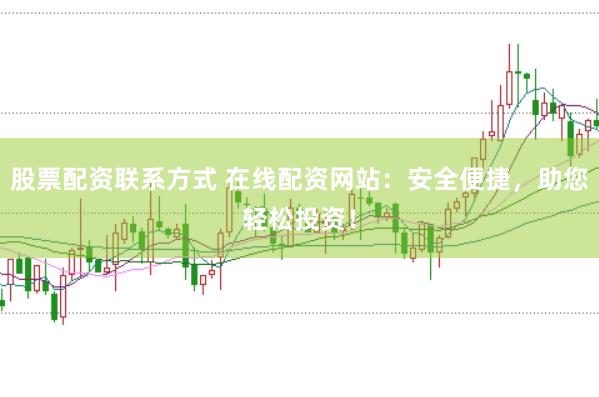 股票配资联系方式 在线配资网站：安全便捷，助您轻松投资！