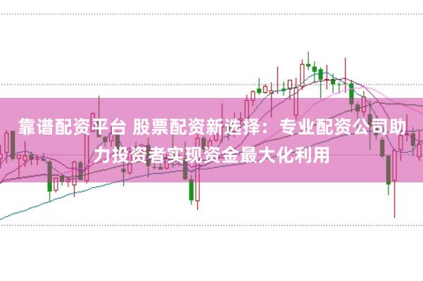 靠谱配资平台 股票配资新选择：专业配资公司助力投资者实现资金最大化利用