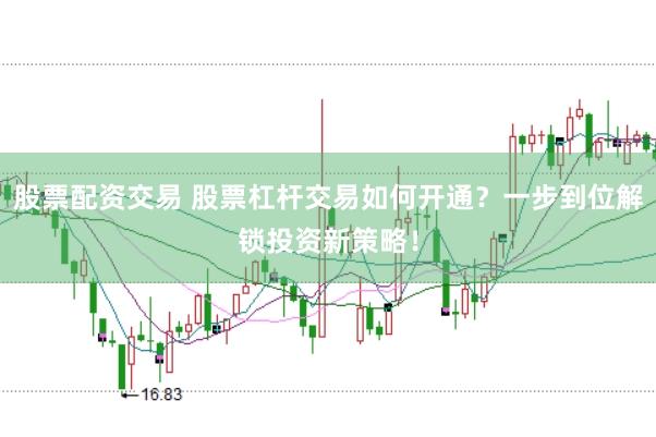 股票配资交易 股票杠杆交易如何开通？一步到位解锁投资新策略！