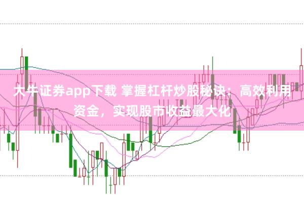 大牛证券app下载 掌握杠杆炒股秘诀：高效利用资金，实现股市收益最大化