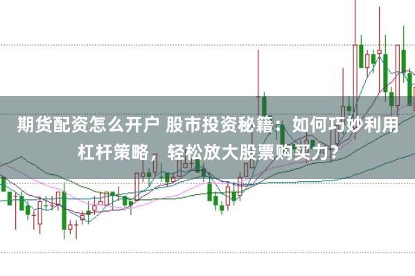 期货配资怎么开户 股市投资秘籍：如何巧妙利用杠杆策略，轻松放大股票购买力？
