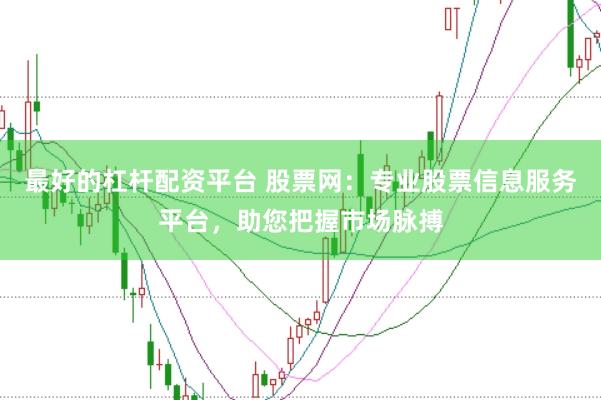最好的杠杆配资平台 股票网：专业股票信息服务平台，助您把握市场脉搏